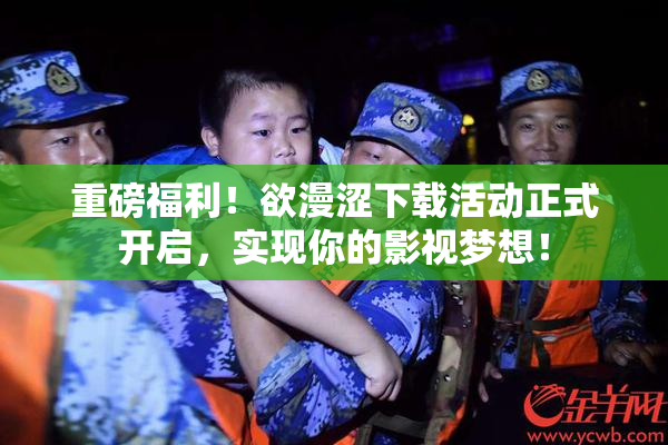 重磅福利！欲漫涩下载活动正式开启，实现你的影视梦想！