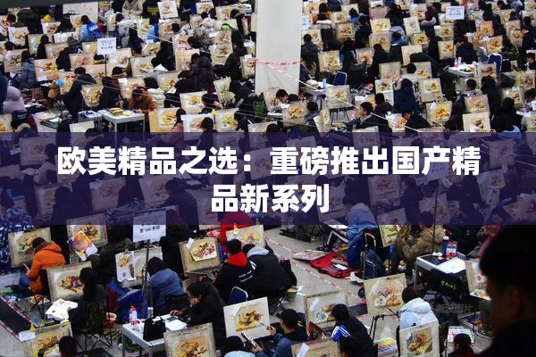 欧美精品之选：重磅推出国产精品新系列