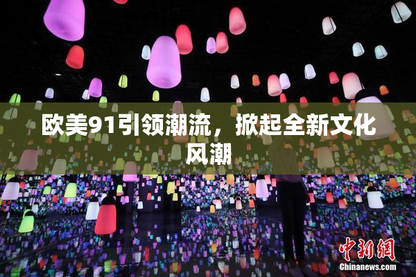 欧美91引领潮流，掀起全新文化风潮