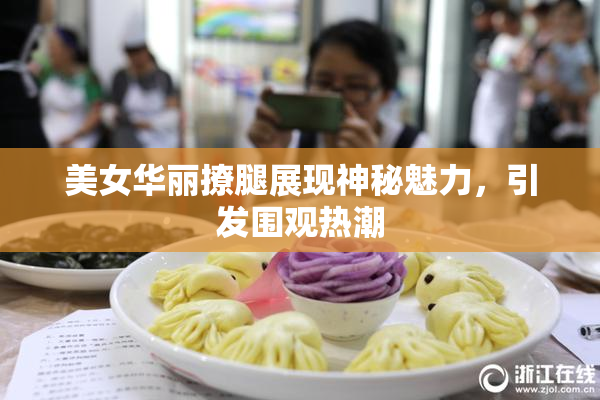 美女华丽撩腿展现神秘魅力，引发围观热潮