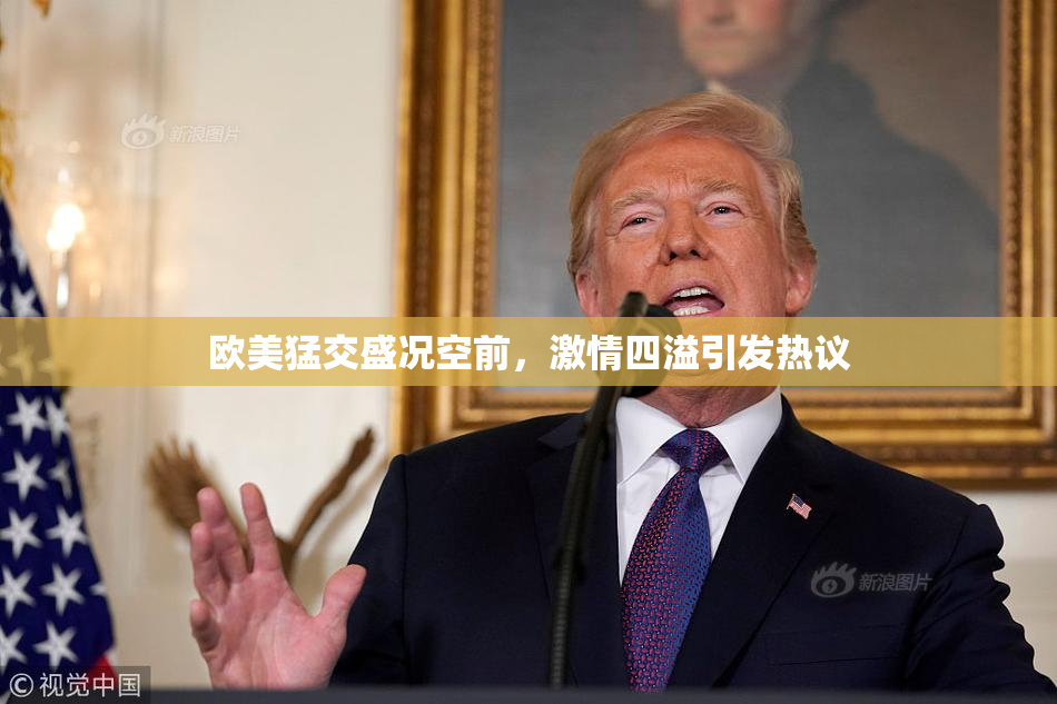 欧美猛交盛况空前，激情四溢引发热议