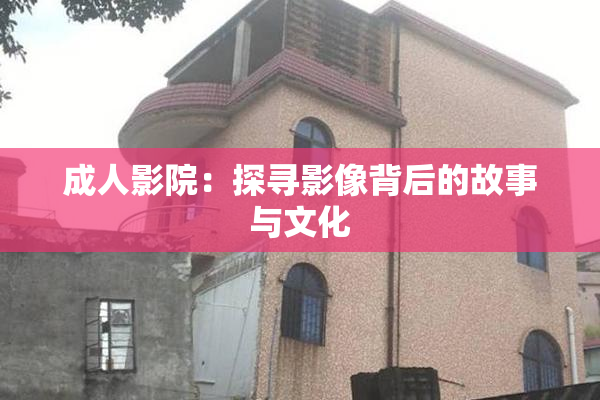 成人影院：探寻影像背后的故事与文化