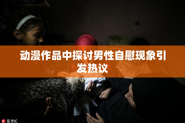动漫作品中探讨男性自慰现象引发热议