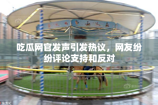 吃瓜网官发声引发热议，网友纷纷评论支持和反对