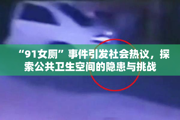 “91女厕”事件引发社会热议，探索公共卫生空间的隐患与挑战