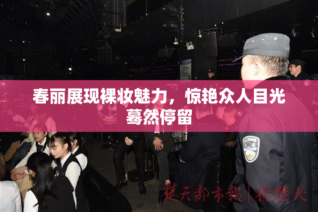 春丽展现裸妆魅力，惊艳众人目光蓦然停留