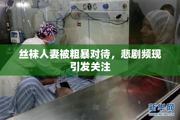丝袜人妻被粗暴对待，悲剧频现引发关注