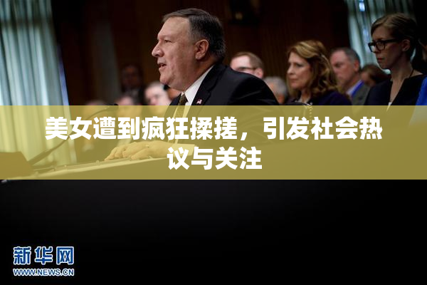 美女遭到疯狂揉搓，引发社会热议与关注