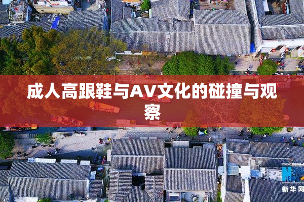 成人高跟鞋与AV文化的碰撞与观察