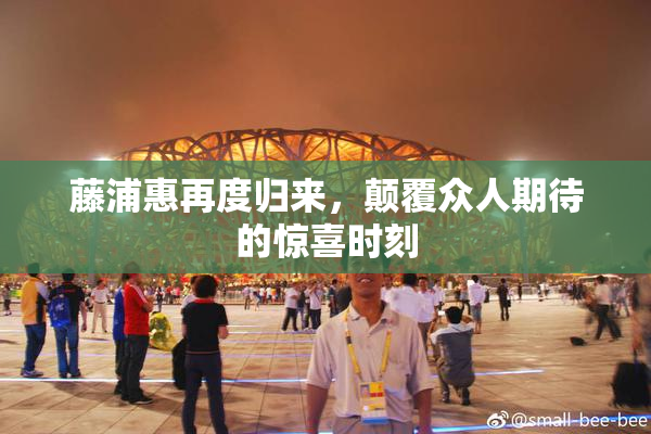 藤浦惠再度归来，颠覆众人期待的惊喜时刻