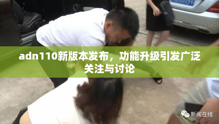 adn110新版本发布，功能升级引发广泛关注与讨论