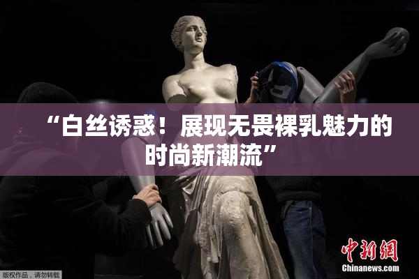 “白丝诱惑！展现无畏裸乳魅力的时尚新潮流”