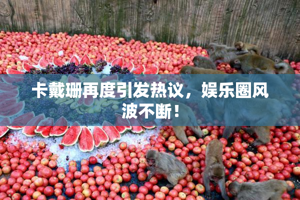 卡戴珊再度引发热议，娱乐圈风波不断！