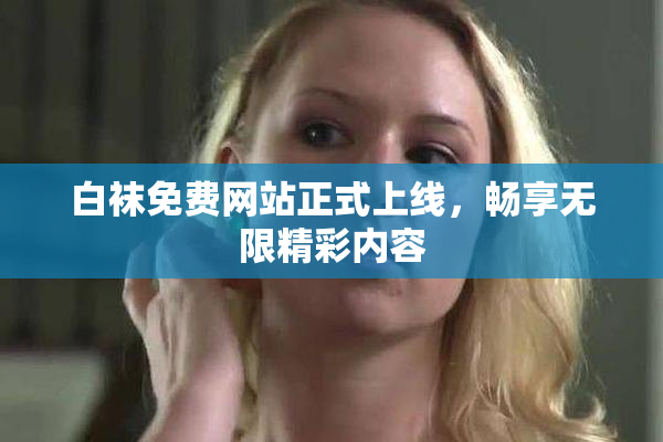 白袜免费网站正式上线，畅享无限精彩内容