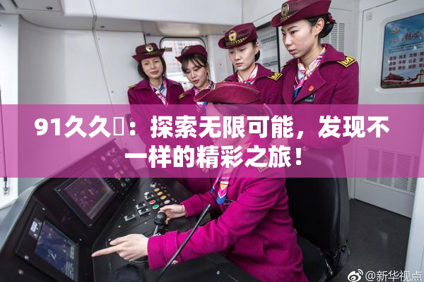 91久久擼：探索无限可能，发现不一样的精彩之旅！