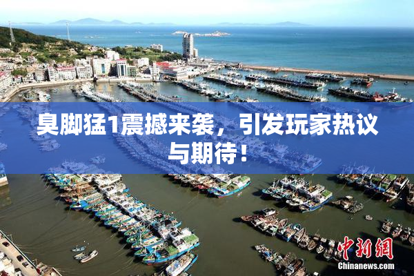 臭脚猛1震撼来袭，引发玩家热议与期待！