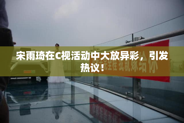 宋雨琦在C视活动中大放异彩，引发热议！
