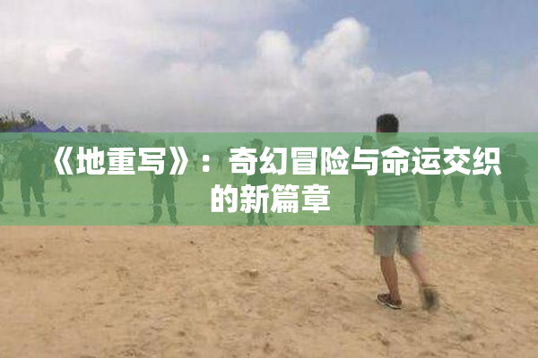 《地重写》：奇幻冒险与命运交织的新篇章