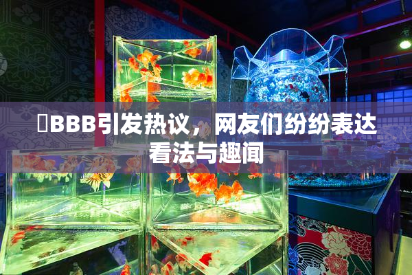 嫰BBB引发热议，网友们纷纷表达看法与趣闻