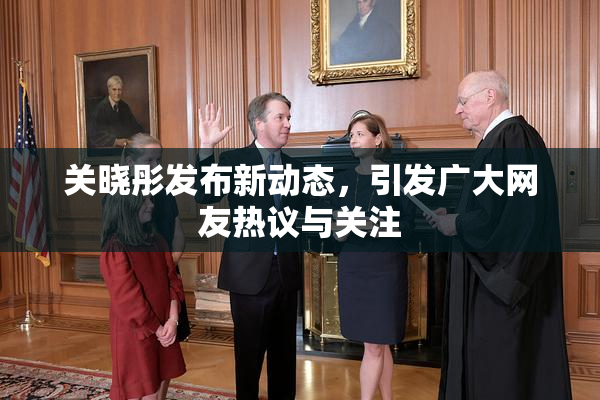 关晓彤发布新动态，引发广大网友热议与关注