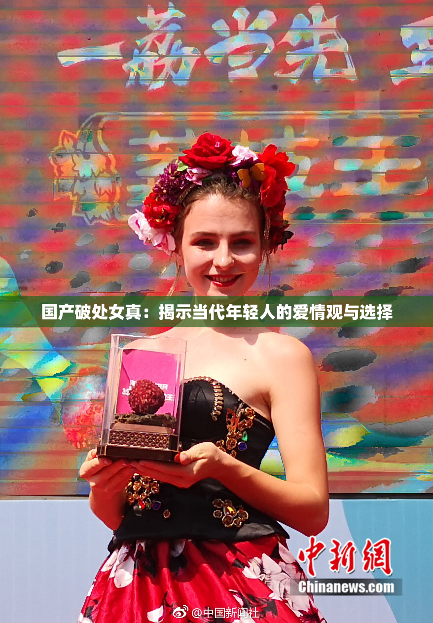 国产破处女真：揭示当代年轻人的爱情观与选择
