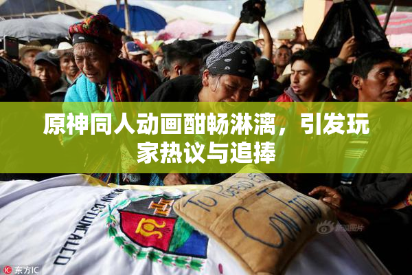 原神同人动画酣畅淋漓，引发玩家热议与追捧