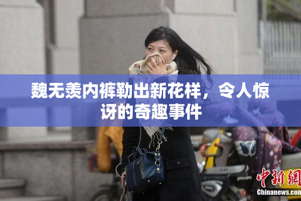 魏无羡内裤勒出新花样，令人惊讶的奇趣事件