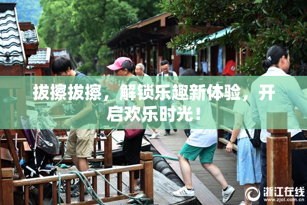 拔擦拔擦，解锁乐趣新体验，开启欢乐时光！