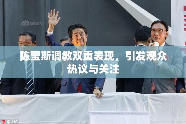 陈莹斯调教双重表现，引发观众热议与关注