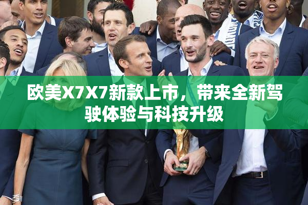 欧美X7X7新款上市，带来全新驾驶体验与科技升级