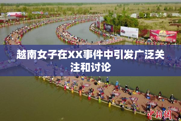 越南女子在XX事件中引发广泛关注和讨论