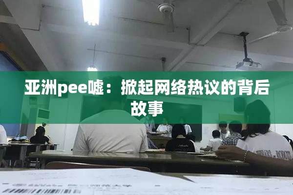 亚洲pee嘘：掀起网络热议的背后故事
