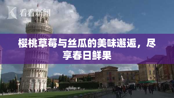 樱桃草莓与丝瓜的美味邂逅，尽享春日鲜果