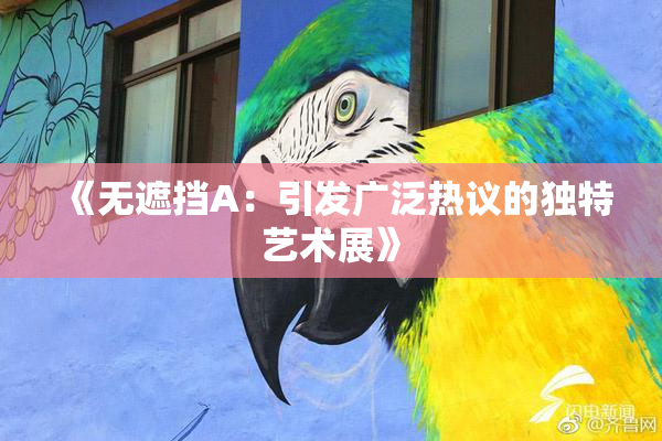 《无遮挡A：引发广泛热议的独特艺术展》