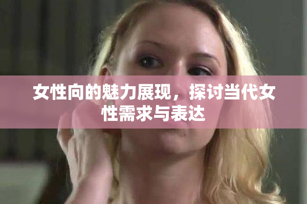 女性向的魅力展现，探讨当代女性需求与表达