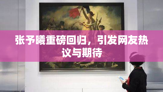 张予曦重磅回归，引发网友热议与期待