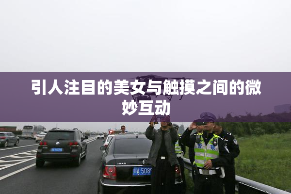 引人注目的美女与触摸之间的微妙互动