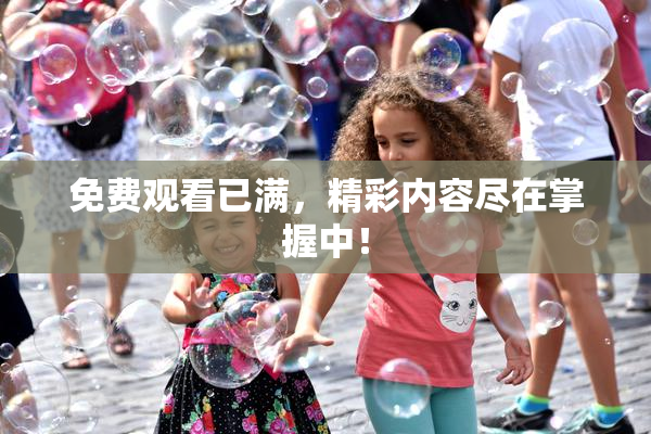 免费观看已满，精彩内容尽在掌握中！