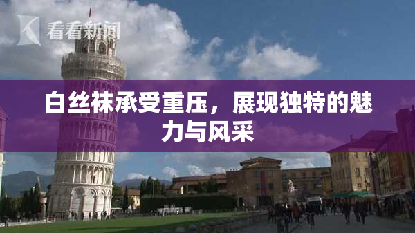 白丝袜承受重压，展现独特的魅力与风采