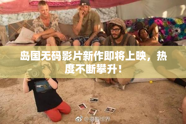 岛国无码影片新作即将上映，热度不断攀升！