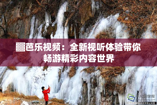 ▓芭乐视频：全新视听体验带你畅游精彩内容世界