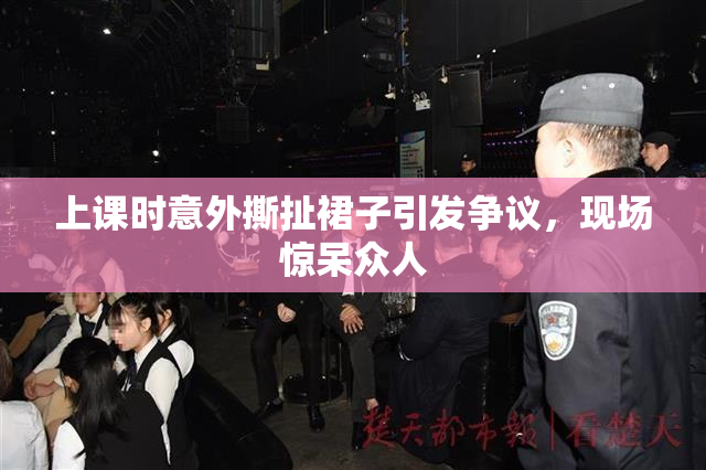 上课时意外撕扯裙子引发争议，现场惊呆众人