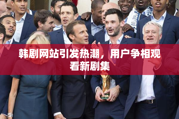 韩剧网站引发热潮，用户争相观看新剧集