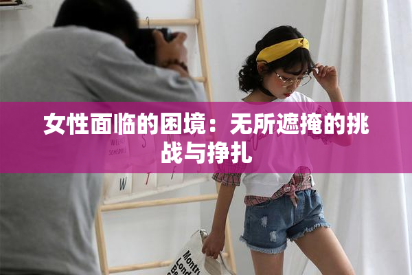女性面临的困境：无所遮掩的挑战与挣扎