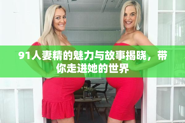 91人妻精的魅力与故事揭晓，带你走进她的世界