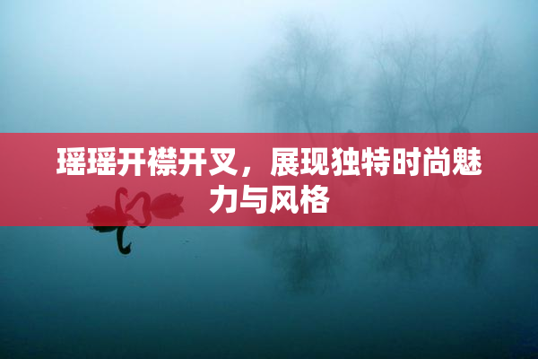 瑶瑶开襟开叉，展现独特时尚魅力与风格