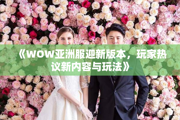 《WOW亚洲服迎新版本，玩家热议新内容与玩法》