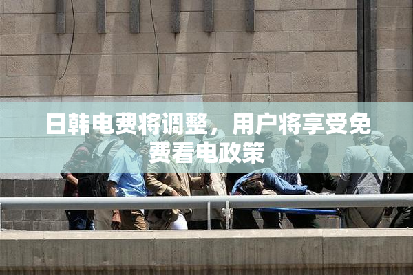 日韩电费将调整，用户将享受免费看电政策