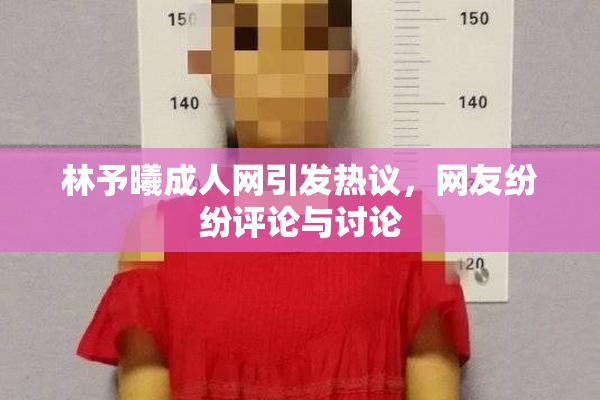 林予曦成人网引发热议，网友纷纷评论与讨论