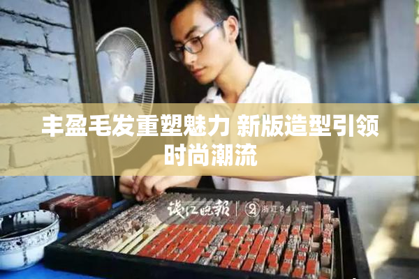 丰盈毛发重塑魅力 新版造型引领时尚潮流